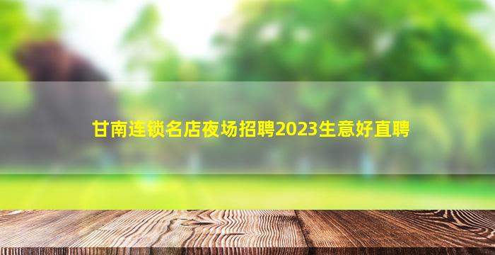 甘南连锁名店夜场招聘2023生意好直聘